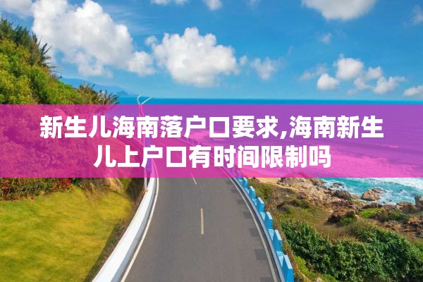 新生儿海南落户口要求,海南新生儿上户口有时间限制吗