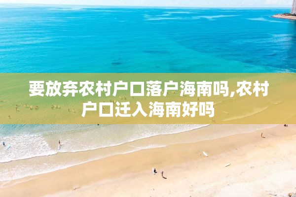 要放弃农村户口落户海南吗,农村户口迁入海南好吗