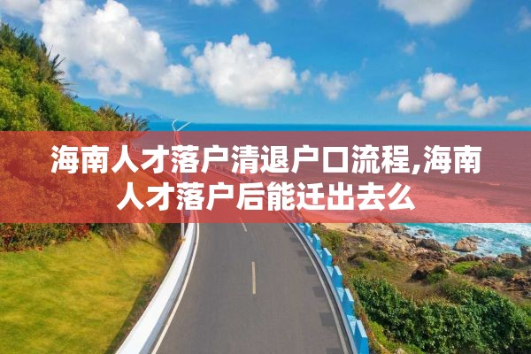 海南人才落户清退户口流程,海南人才落户后能迁出去么