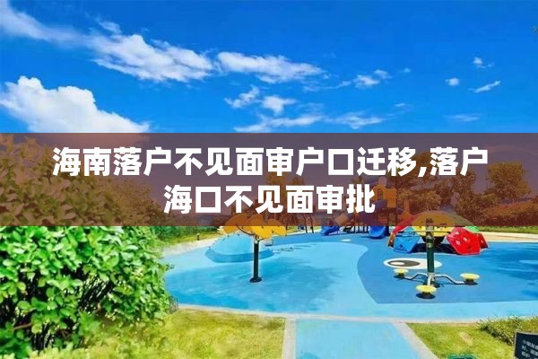 海南落户不见面审户口迁移,落户海口不见面审批
