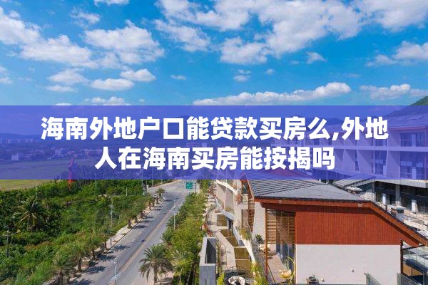 海南外地户口能贷款买房么,外地人在海南买房能按揭吗
