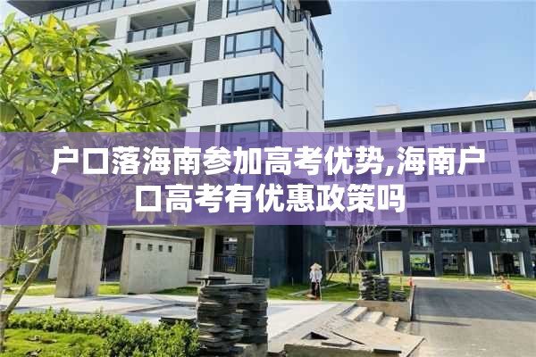 户口落海南参加高考优势,海南户口高考有优惠政策吗