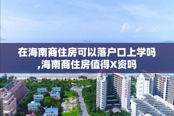 在海南商住房可以落户口上学吗,海南商住房值得X资吗