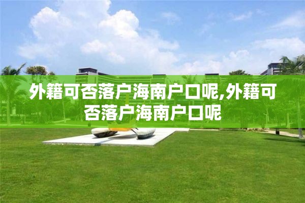外籍可否落户海南户口呢,外籍可否落户海南户口呢