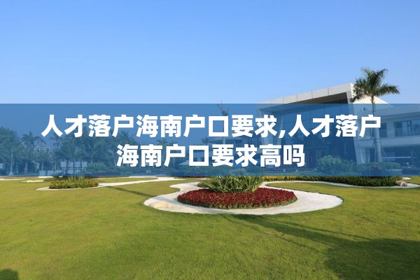 人才落户海南户口要求,人才落户海南户口要求高吗