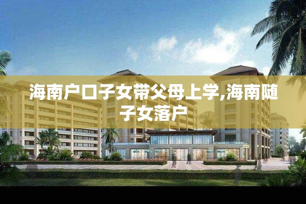海南户口子女带父母上学,海南随子女落户