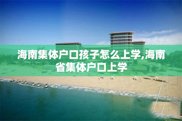 海南集体户口孩子怎么上学,海南省集体户口上学