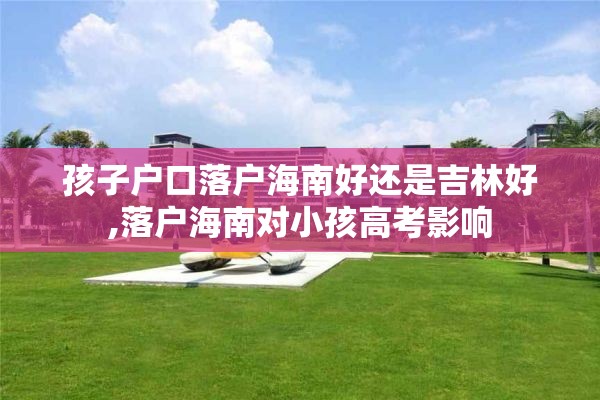 孩子户口落户海南好还是吉林好,落户海南对小孩高考影响