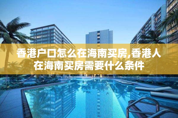 香港户口怎么在海南买房,香港人在海南买房需要什么条件