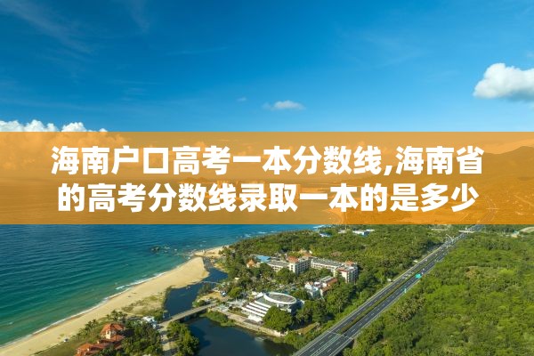 海南户口高考一本分数线,海南省的高考分数线录取一本的是多少分
