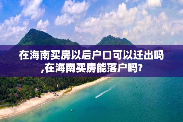 在海南买房以后户口可以迁出吗,在海南买房能落户吗?