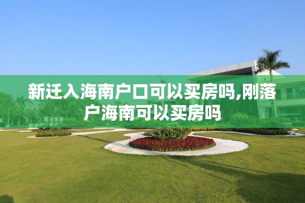 新迁入海南户口可以买房吗,刚落户海南可以买房吗