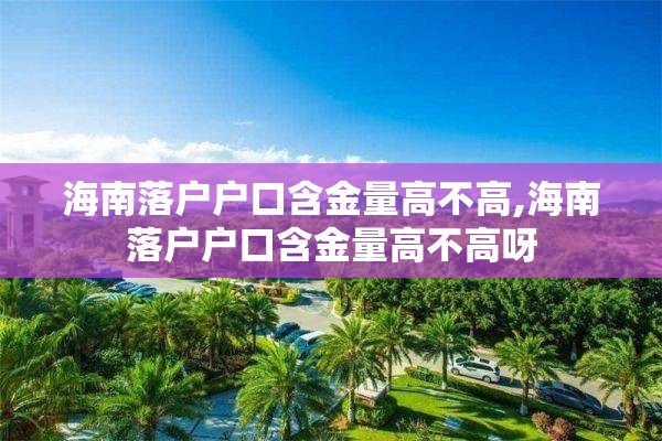 海南落户户口含金量高不高,海南落户户口含金量高不高呀