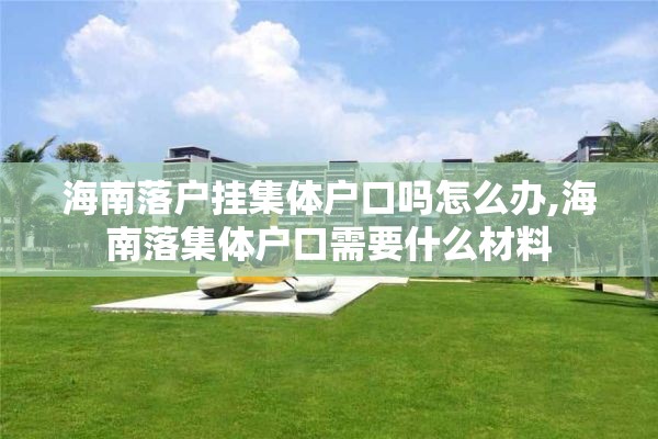 海南落户挂集体户口吗怎么办,海南落集体户口需要什么材料