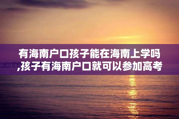 有海南户口孩子能在海南上学吗,孩子有海南户口就可以参加高考吗