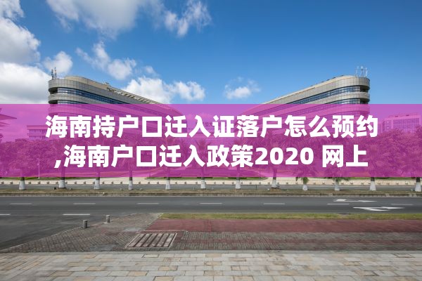海南持户口迁入证落户怎么预约,海南户口迁入政策2020 网上