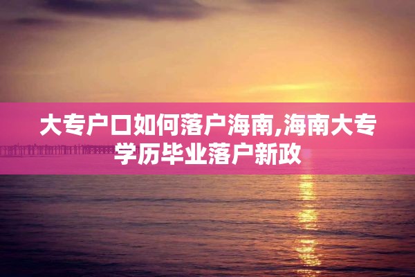 大专户口如何落户海南,海南大专学历毕业落户新政