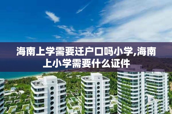 海南上学需要迁户口吗小学,海南上小学需要什么证件