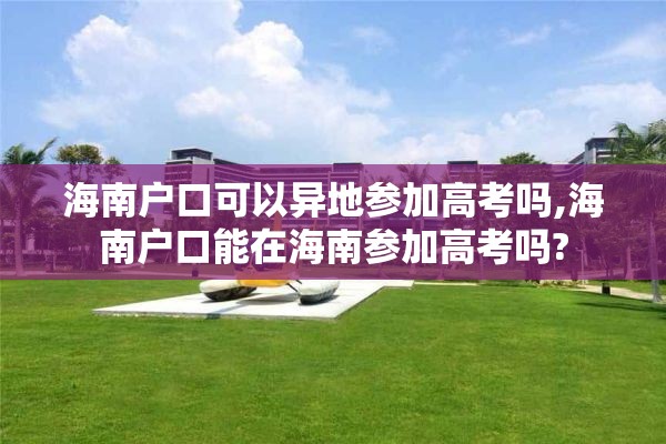 海南户口可以异地参加高考吗,海南户口能在海南参加高考吗?