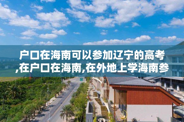 户口在海南可以参加辽宁的高考,在户口在海南,在外地上学海南参加高考