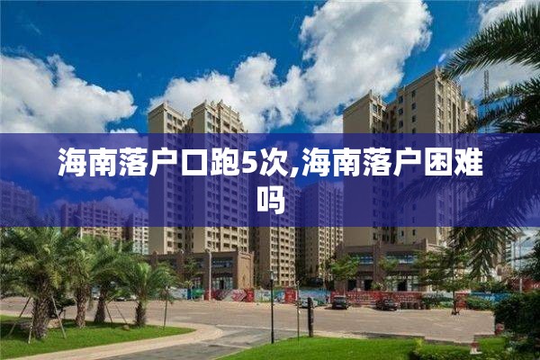 海南落户口跑5次,海南落户困难吗