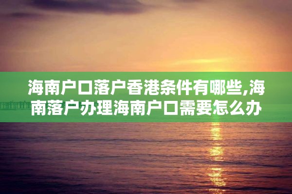 海南户口落户香港条件有哪些,海南落户办理海南户口需要怎么办
