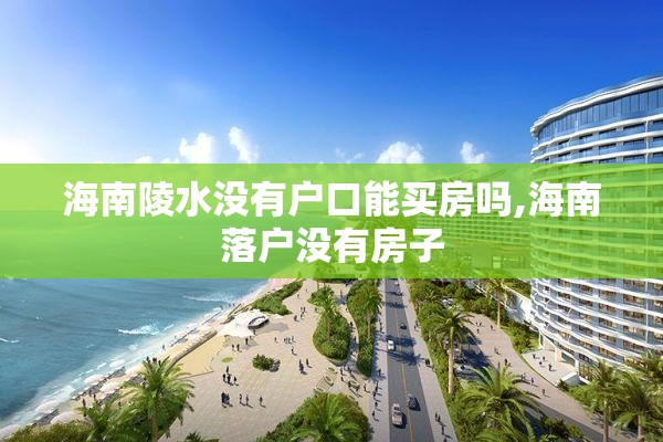 海南陵水没有户口能买房吗,海南落户没有房子