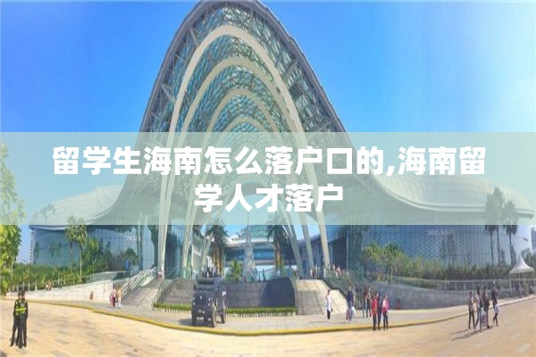 留学生海南怎么落户口的,海南留学人才落户