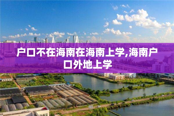 户口不在海南在海南上学,海南户口外地上学