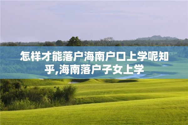 怎样才能落户海南户口上学呢知乎,海南落户子女上学