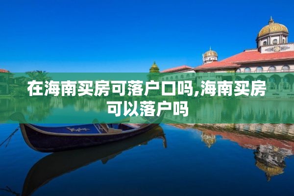 在海南买房可落户口吗,海南买房可以落户吗