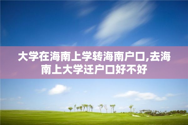 大学在海南上学转海南户口,去海南上大学迁户口好不好