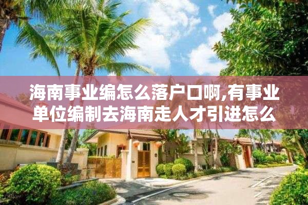 海南事业编怎么落户口啊,有事业单位编制去海南走人才引进怎么走