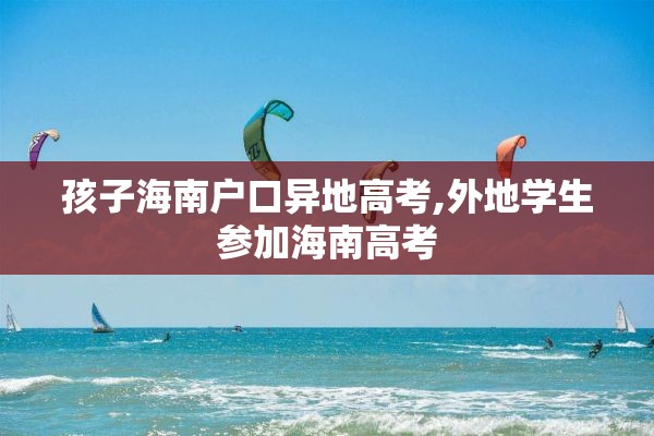 孩子海南户口异地高考,外地学生参加海南高考