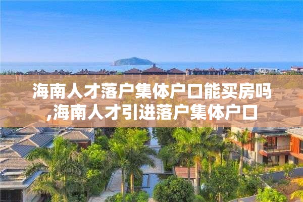 海南人才落户集体户口能买房吗,海南人才引进落户集体户口