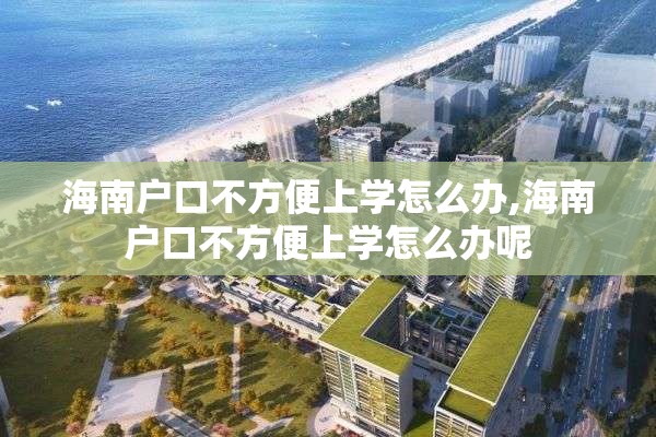 海南户口不方便上学怎么办,海南户口不方便上学怎么办呢
