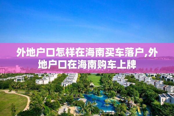 外地户口怎样在海南买车落户,外地户口在海南购车上牌