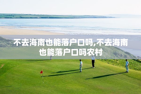 不去海南也能落户口吗,不去海南也能落户口吗农村