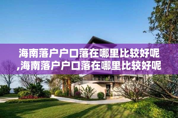 海南落户户口落在哪里比较好呢,海南落户户口落在哪里比较好呢知乎