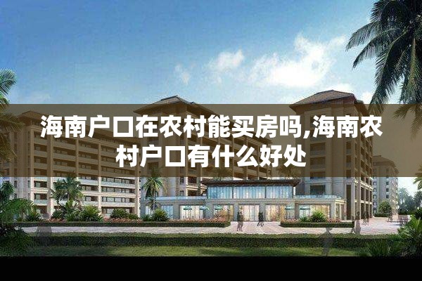 海南户口在农村能买房吗,海南农村户口有什么好处