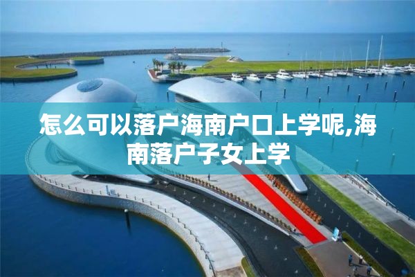 怎么可以落户海南户口上学呢,海南落户子女上学