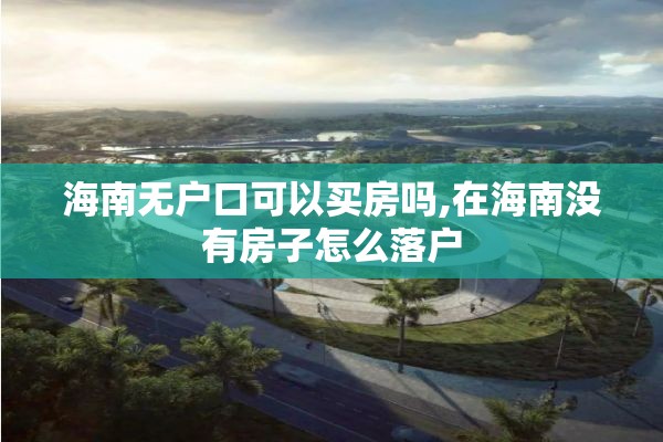 海南无户口可以买房吗,在海南没有房子怎么落户