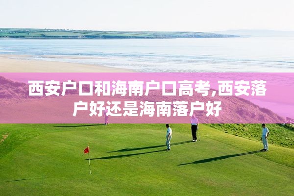 西安户口和海南户口高考,西安落户好还是海南落户好
