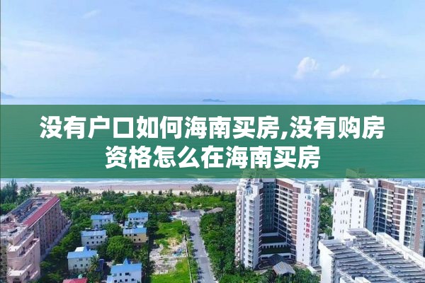 没有户口如何海南买房,没有购房资格怎么在海南买房