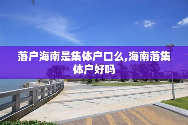 落户海南是集体户口么,海南落集体户好吗
