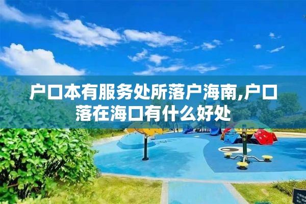户口本有服务处所落户海南,户口落在海口有什么好处