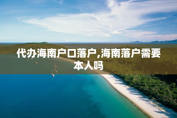 代办海南户口落户,海南落户需要本人吗