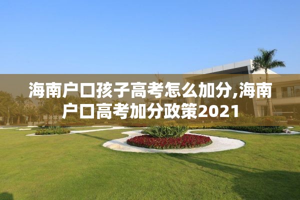 海南户口孩子高考怎么加分,海南户口高考加分政策2021