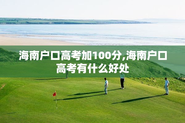 海南户口高考加100分,海南户口高考有什么好处