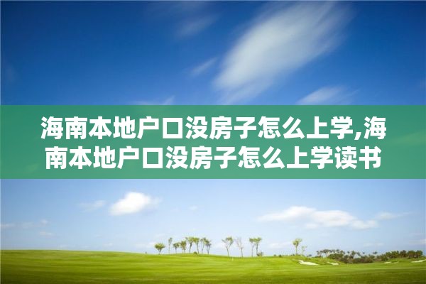 海南本地户口没房子怎么上学,海南本地户口没房子怎么上学读书